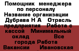 Помощник  менеджера по персоналу › Название организации ­ Дубрава Н.А › Отрасль предприятия ­ Работа с кассой › Минимальный оклад ­ 29 000 - Все города Работа » Вакансии   . Ивановская обл.